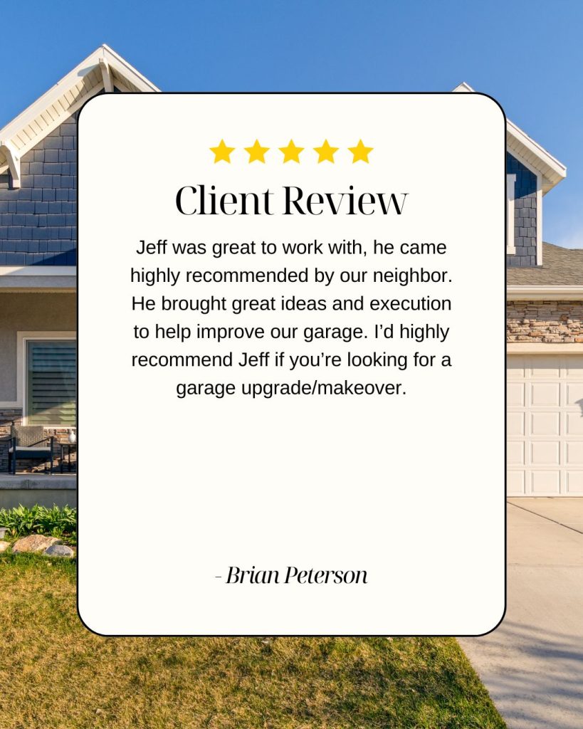 Jeff was great to work with, he came highly recommended by our neighbor. He brought great ideas and execution to help improve our garage. I’d highly recommend Jeff if you’re looking for a garage upgrade/makeover.